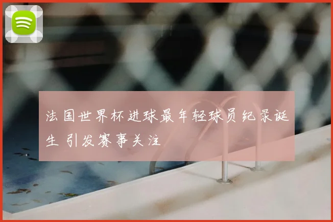 法国世界杯进球最年轻球员纪录诞生 引发赛事关注