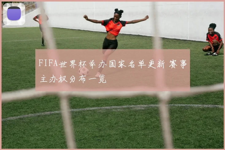 FIFA世界杯举办国家名单更新 赛事主办权分布一览