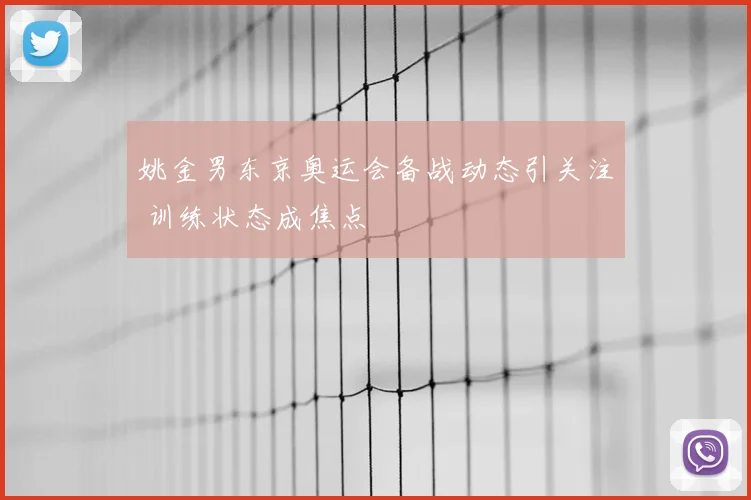 姚金男东京奥运会备战动态引关注 训练状态成焦点