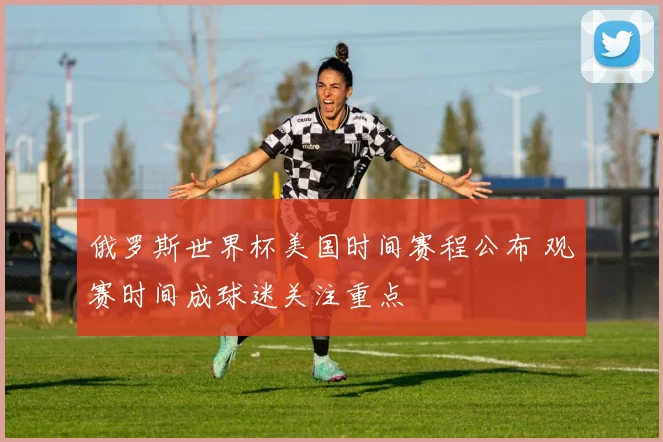 俄罗斯世界杯美国时间赛程公布 观赛时间成球迷关注重点