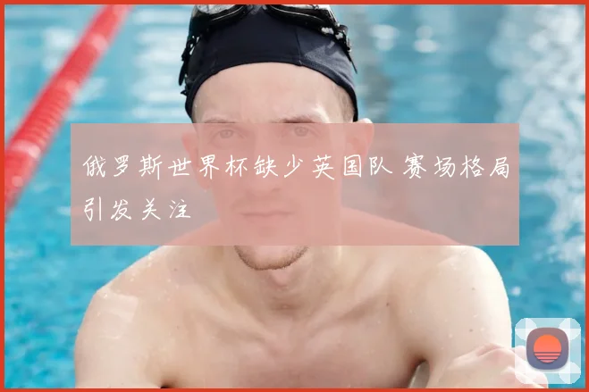 俄罗斯世界杯缺少英国队 赛场格局引发关注