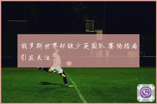 俄罗斯世界杯缺少英国队 赛场格局引发关注