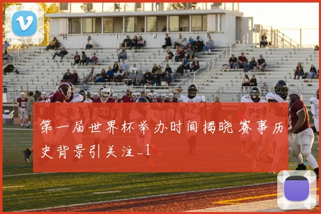 第一届世界杯举办时间揭晓 赛事历史背景引关注_1