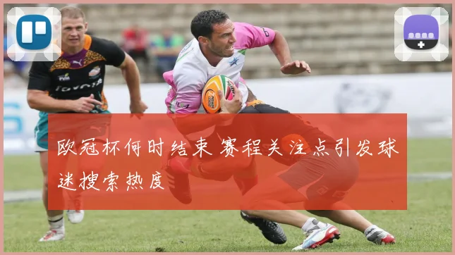 欧冠杯何时结束 赛程关注点引发球迷搜索热度