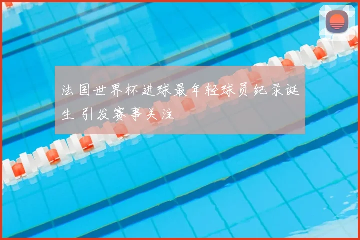 法国世界杯进球最年轻球员纪录诞生 引发赛事关注