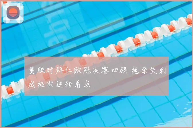 曼联对拜仁欧冠决赛回顾 绝杀失利成经典逆转看点