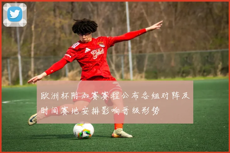 欧洲杯附加赛赛程公布各组对阵及时间赛地安排影响晋级形势