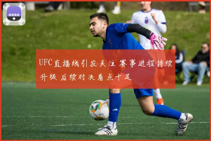 UFC直播线引发关注 赛事进程持续升级 后续对决看点十足