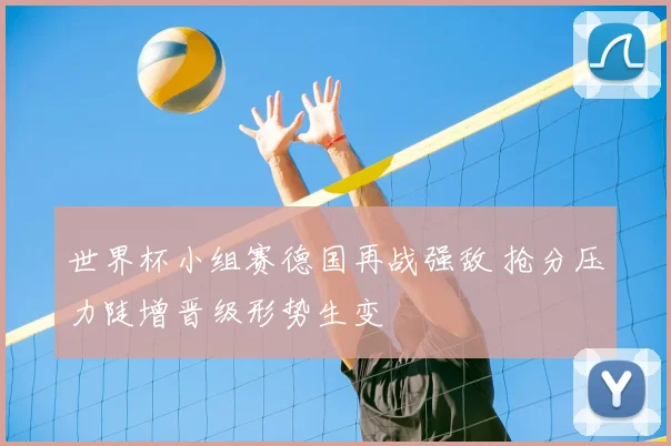 世界杯小组赛德国再战强敌 抢分压力陡增晋级形势生变