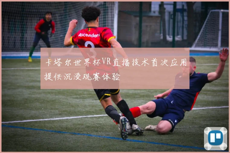 卡塔尔世界杯VR直播技术首次应用提供沉浸观赛体验