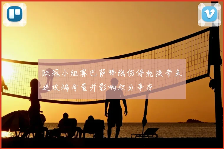 欧冠小组赛巴萨锋线伤停轮换带来进攻端考量并影响积分争夺