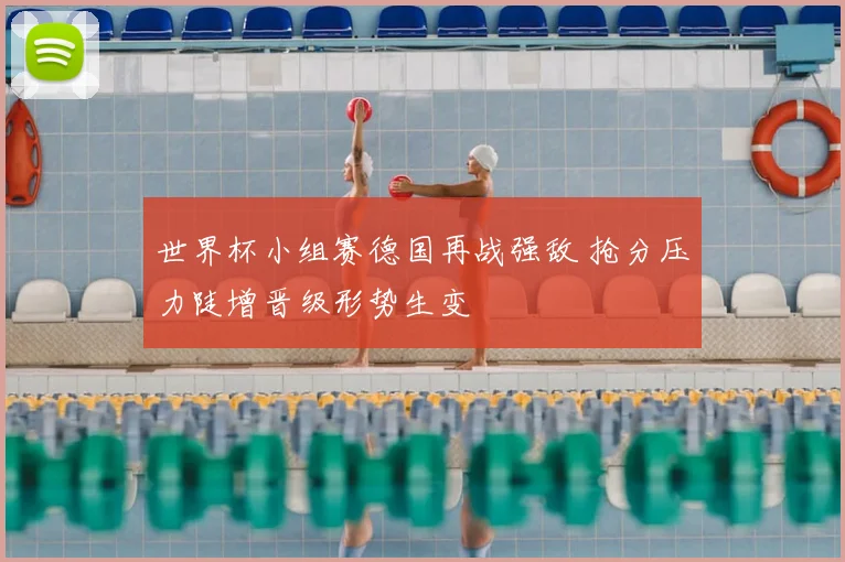 世界杯小组赛德国再战强敌 抢分压力陡增晋级形势生变