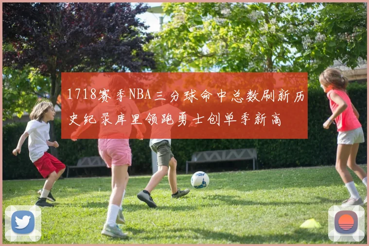 1718赛季NBA三分球命中总数刷新历史纪录库里领跑勇士创单季新高