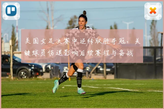 美国女足决赛中逆转取胜夺冠，关键球员伤退影响后续赛程与备战