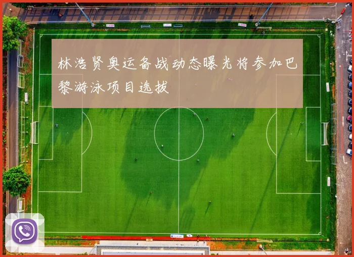 林浩贤奥运备战动态曝光将参加巴黎游泳项目选拔