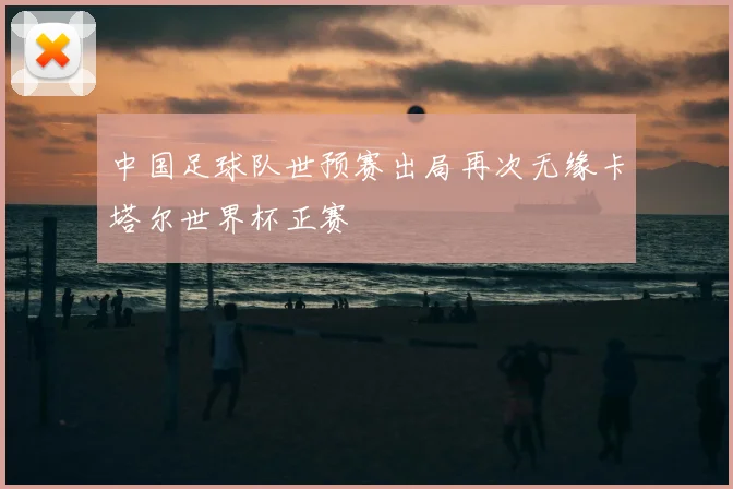 中国足球队世预赛出局再次无缘卡塔尔世界杯正赛
