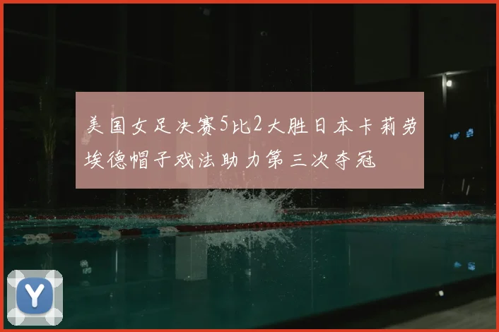 美国女足决赛5比2大胜日本卡莉劳埃德帽子戏法助力第三次夺冠