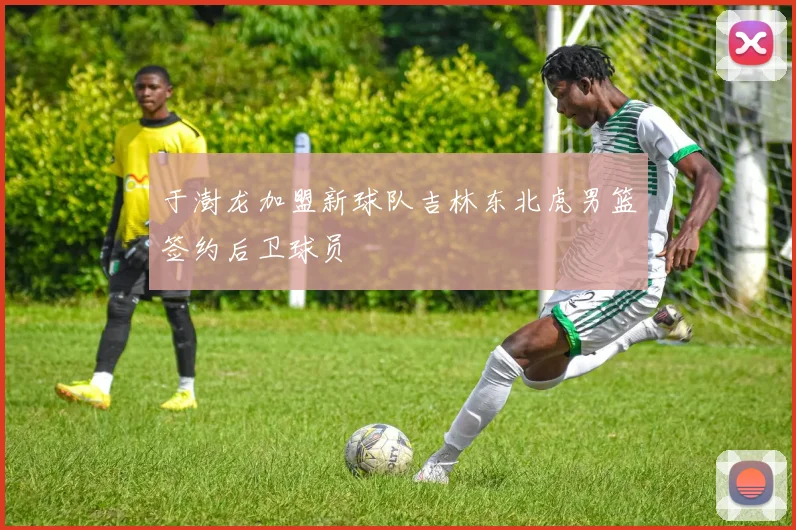 于澍龙加盟新球队吉林东北虎男篮签约后卫球员