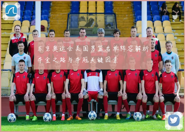 东京奥运会美国男篮名单阵容解析夺金之路与夺冠关键因素