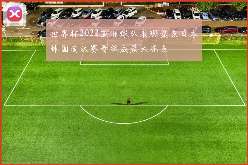 世界杯2022亚洲球队表现盘点日本韩国淘汰赛晋级成最大亮点