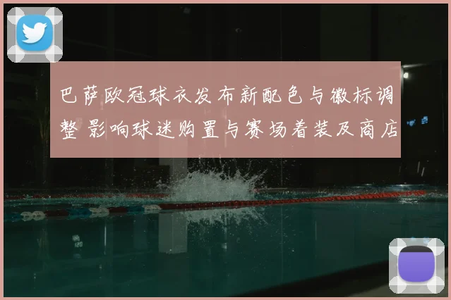 巴萨欧冠球衣发布新配色与徽标调整 影响球迷购置与赛场着装及商店陈列