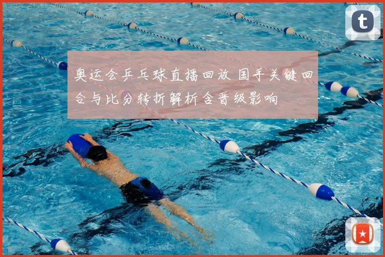 奥运会乒乓球直播回放 国手关键回合与比分转折解析含晋级影响