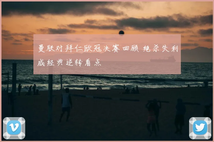 曼联对拜仁欧冠决赛回顾 绝杀失利成经典逆转看点