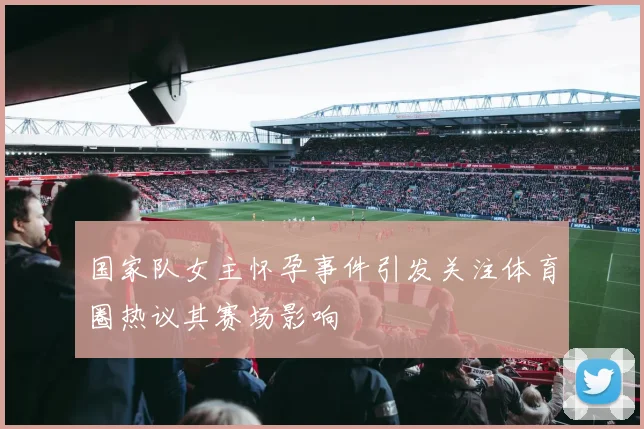 国家队女主怀孕事件引发关注体育圈热议其赛场影响