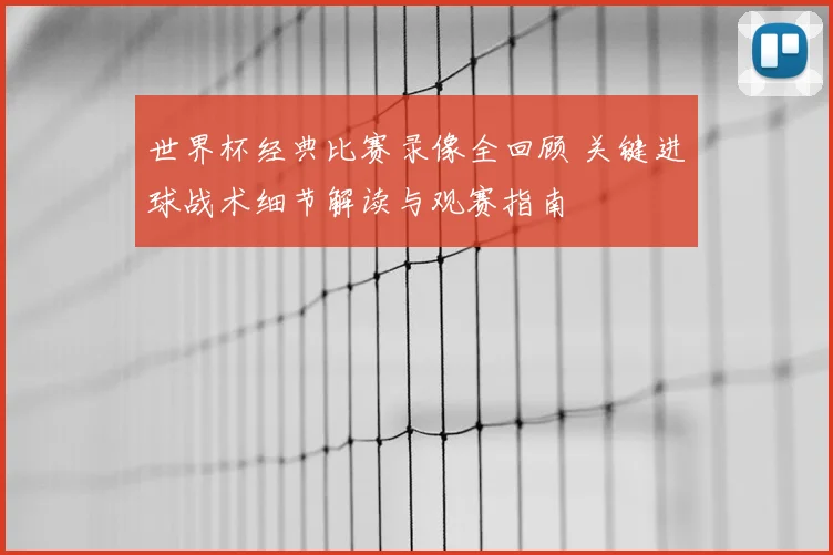世界杯经典比赛录像全回顾 关键进球战术细节解读与观赛指南