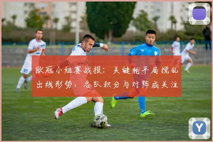 欧冠小组赛战报：关键轮平局搅乱出线形势，各队积分与对阵成关注点