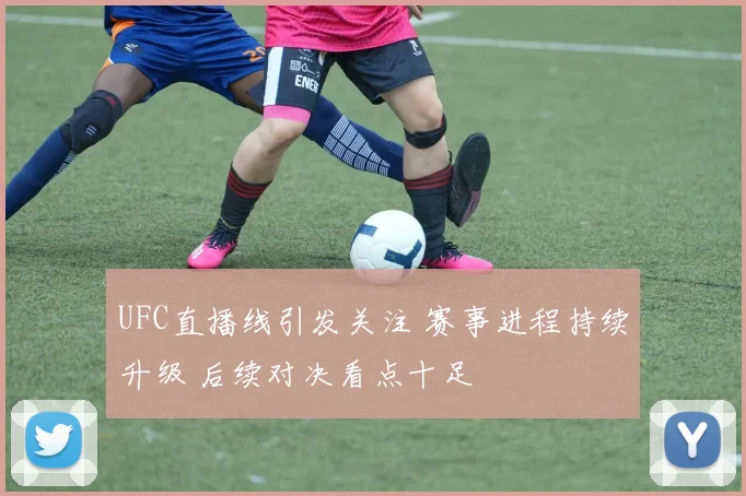UFC直播线引发关注 赛事进程持续升级 后续对决看点十足