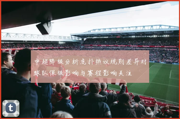 中超降级分析虎扑热议规则差异对球队保级影响与赛程影响关注