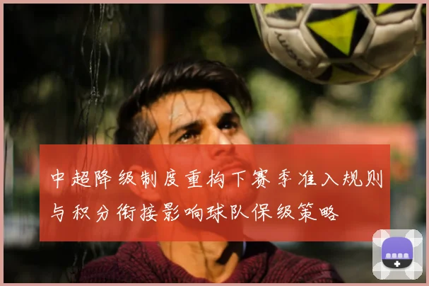 中超降级制度重构下赛季准入规则与积分衔接影响球队保级策略
