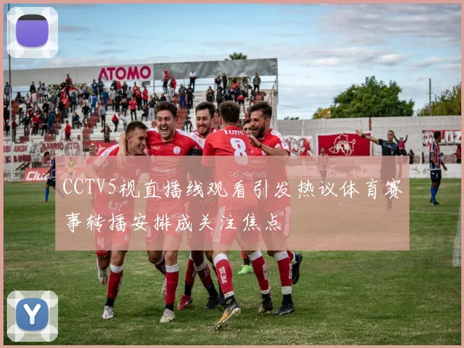 CCTV5视直播线观看引发热议体育赛事转播安排成关注焦点