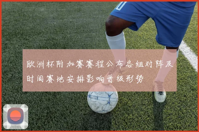 欧洲杯附加赛赛程公布各组对阵及时间赛地安排影响晋级形势