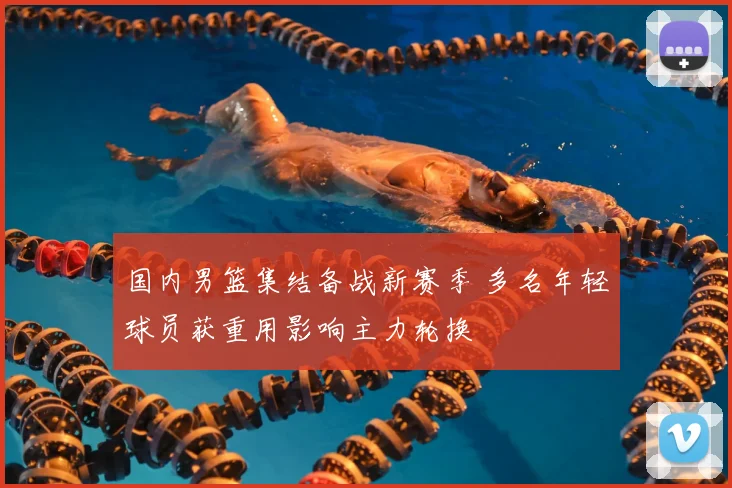 国内男篮集结备战新赛季 多名年轻球员获重用影响主力轮换