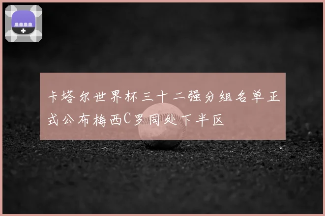 卡塔尔世界杯三十二强分组名单正式公布梅西C罗同处下半区