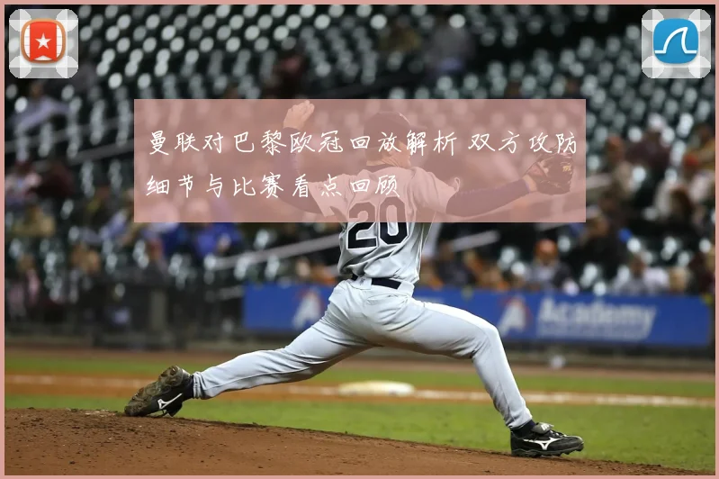 曼联对巴黎欧冠回放解析 双方攻防细节与比赛看点回顾