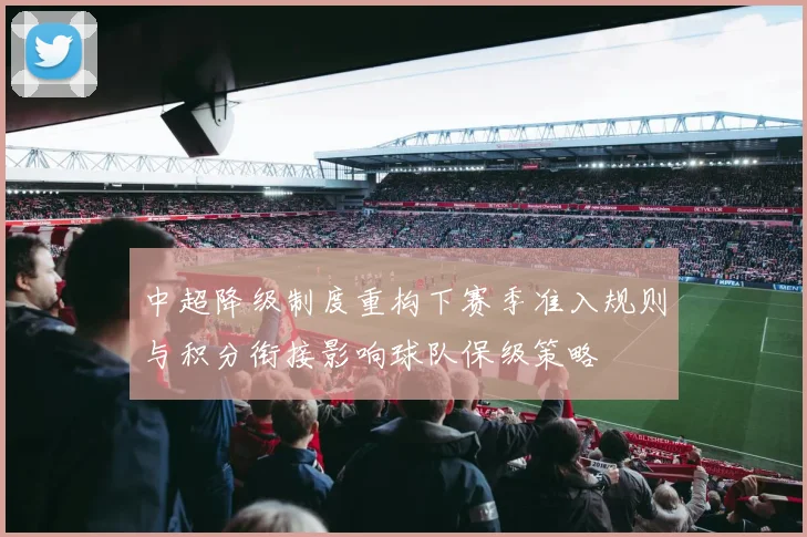 中超降级制度重构下赛季准入规则与积分衔接影响球队保级策略