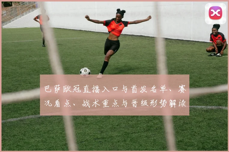 巴萨欧冠直播入口与首发名单、赛况看点、战术重点与晋级形势解读