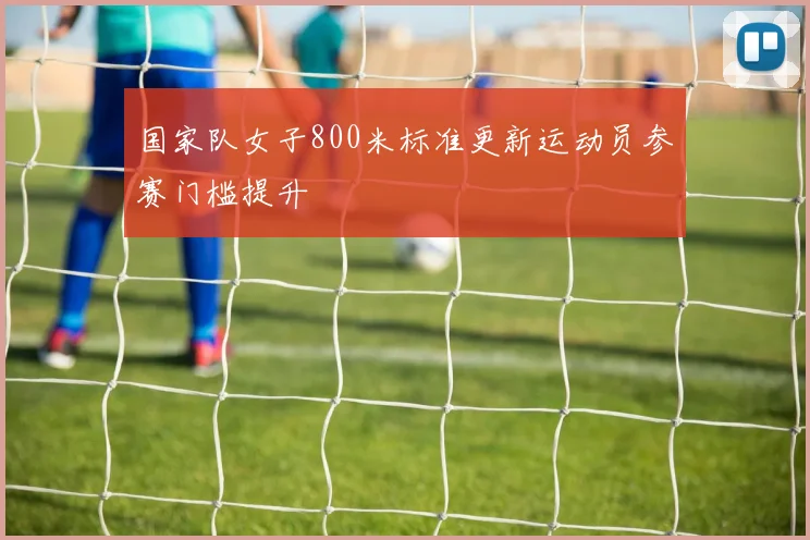 国家队女子800米标准更新运动员参赛门槛提升