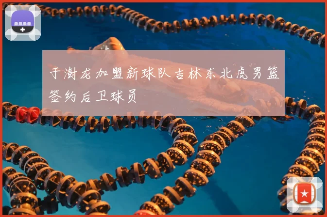 于澍龙加盟新球队吉林东北虎男篮签约后卫球员