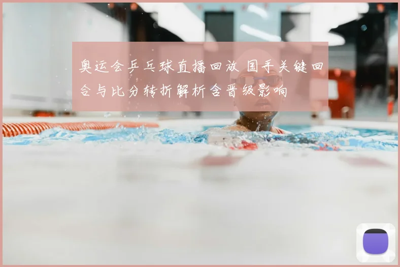奥运会乒乓球直播回放 国手关键回合与比分转折解析含晋级影响