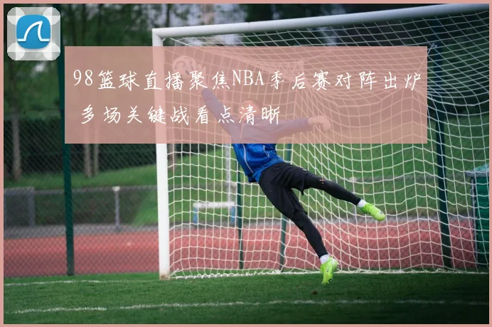 98篮球直播聚焦NBA季后赛对阵出炉 多场关键战看点清晰