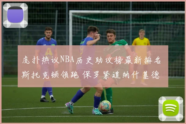 虎扑热议NBA历史助攻榜最新排名 斯托克顿领跑 保罗紧追纳什基德