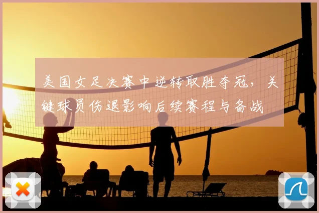 美国女足决赛中逆转取胜夺冠，关键球员伤退影响后续赛程与备战