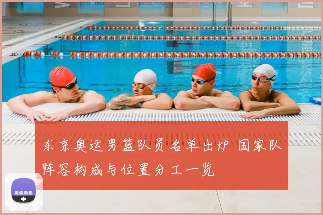 东京奥运男篮队员名单出炉 国家队阵容构成与位置分工一览