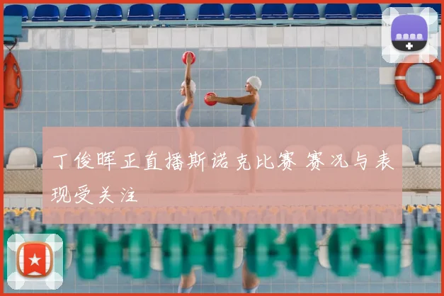 丁俊晖正直播斯诺克比赛 赛况与表现受关注