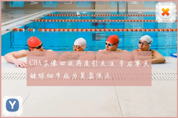 CBA录像回放再度引关注 季后赛关键球细节成为复盘焦点