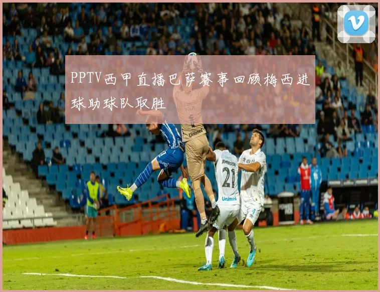 PPTV西甲直播巴萨赛事回顾梅西进球助球队取胜